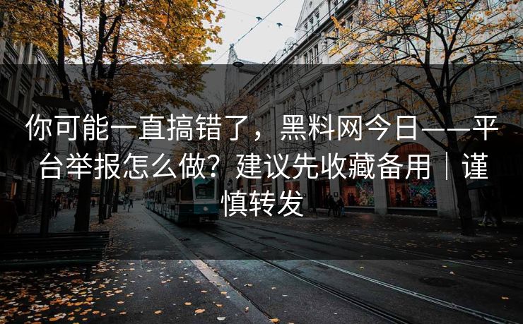 你可能一直搞错了，黑料网今日——平台举报怎么做？建议先收藏备用｜谨慎转发