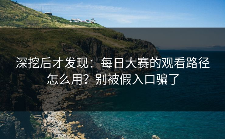 深挖后才发现：每日大赛的观看路径怎么用？别被假入口骗了