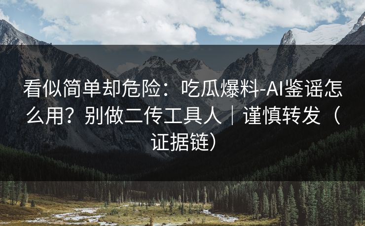 看似简单却危险：吃瓜爆料-AI鉴谣怎么用？别做二传工具人｜谨慎转发（证据链）