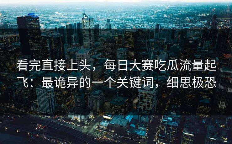 看完直接上头，每日大赛吃瓜流量起飞：最诡异的一个关键词，细思极恐