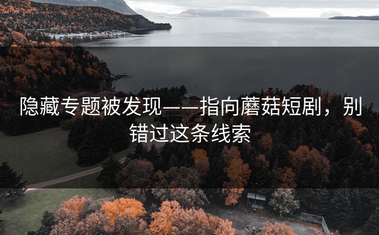 隐藏专题被发现——指向蘑菇短剧，别错过这条线索