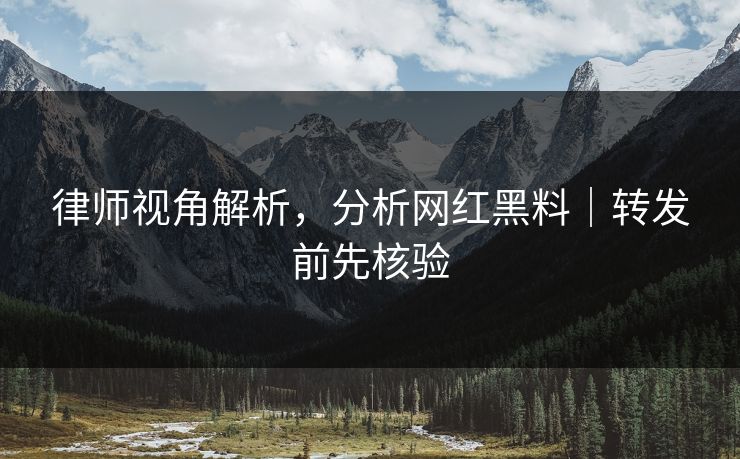 律师视角解析，分析网红黑料｜转发前先核验