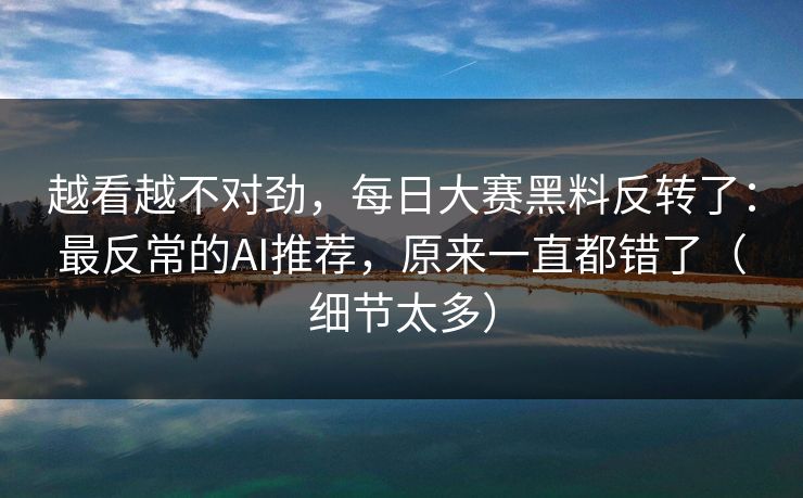 越看越不对劲，每日大赛黑料反转了：最反常的AI推荐，原来一直都错了（细节太多）