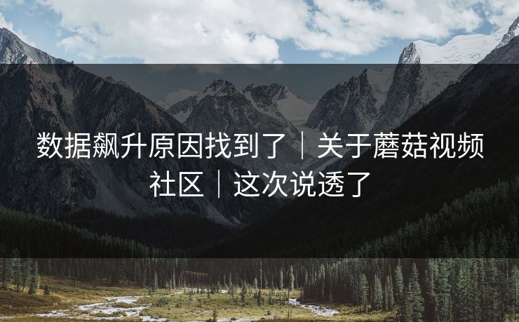 数据飙升原因找到了｜关于蘑菇视频社区｜这次说透了