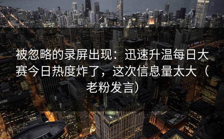 被忽略的录屏出现：迅速升温每日大赛今日热度炸了，这次信息量太大（老粉发言）