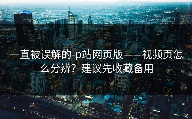 一直被误解的-p站网页版——视频页怎么分辨？建议先收藏备用