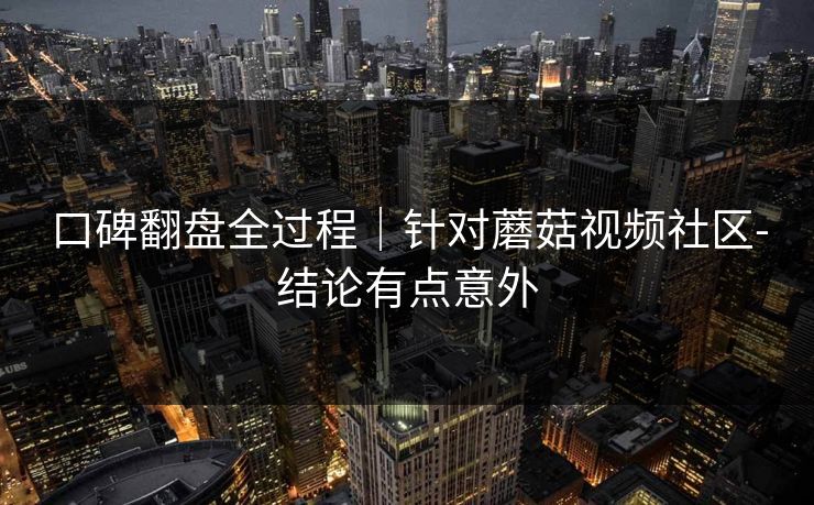 口碑翻盘全过程｜针对蘑菇视频社区-结论有点意外