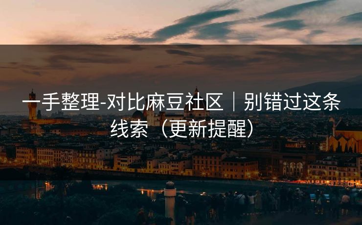 一手整理-对比麻豆社区|别错过这条线索(更新提醒) 一手整理-对比麻豆社区|别错过这条线索(更新提醒)