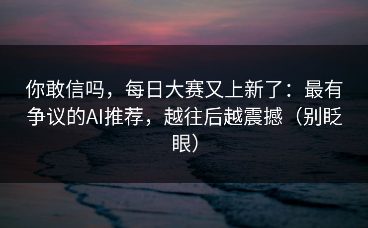 你敢信吗，每日大赛又上新了：最有争议的AI推荐，越往后越震撼（别眨眼）